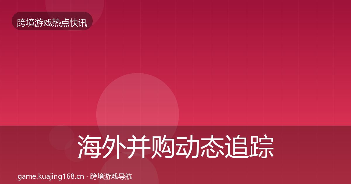 海外并购动态追踪全攻略·第654篇