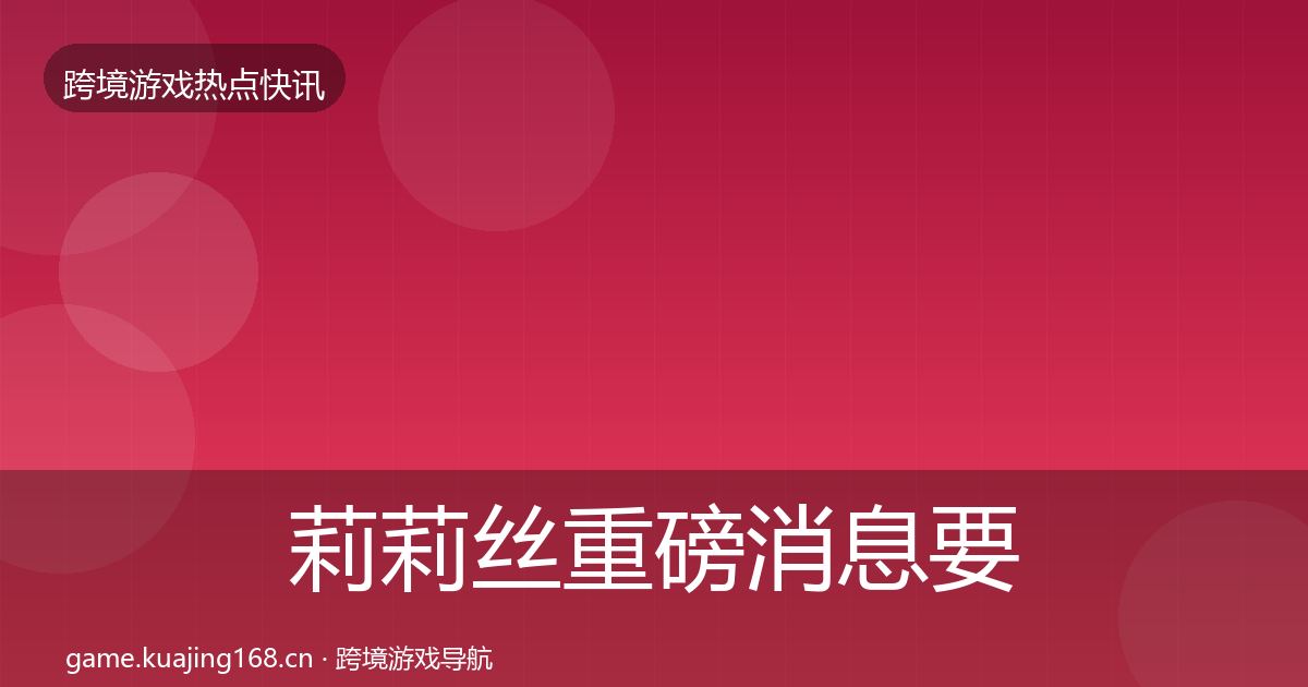 莉莉丝重磅消息要点梳理·第661篇