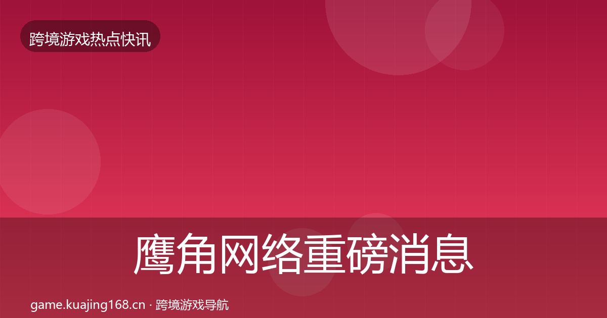 鹰角网络重磅消息要点梳理·第662篇