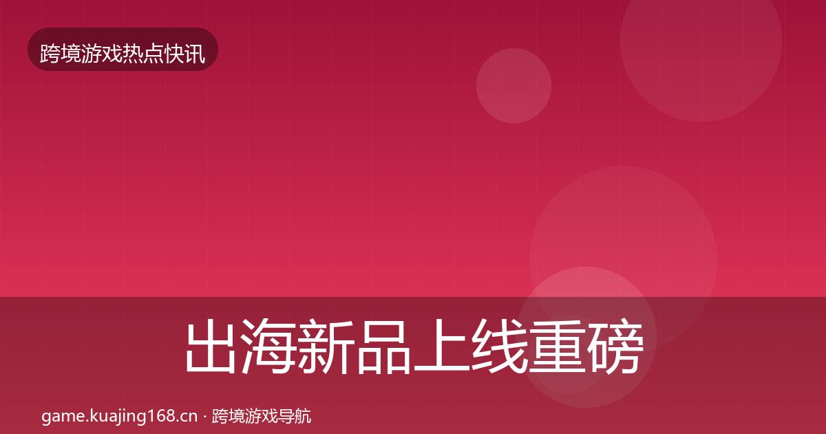 出海新品上线重磅消息入门到进阶·第663篇