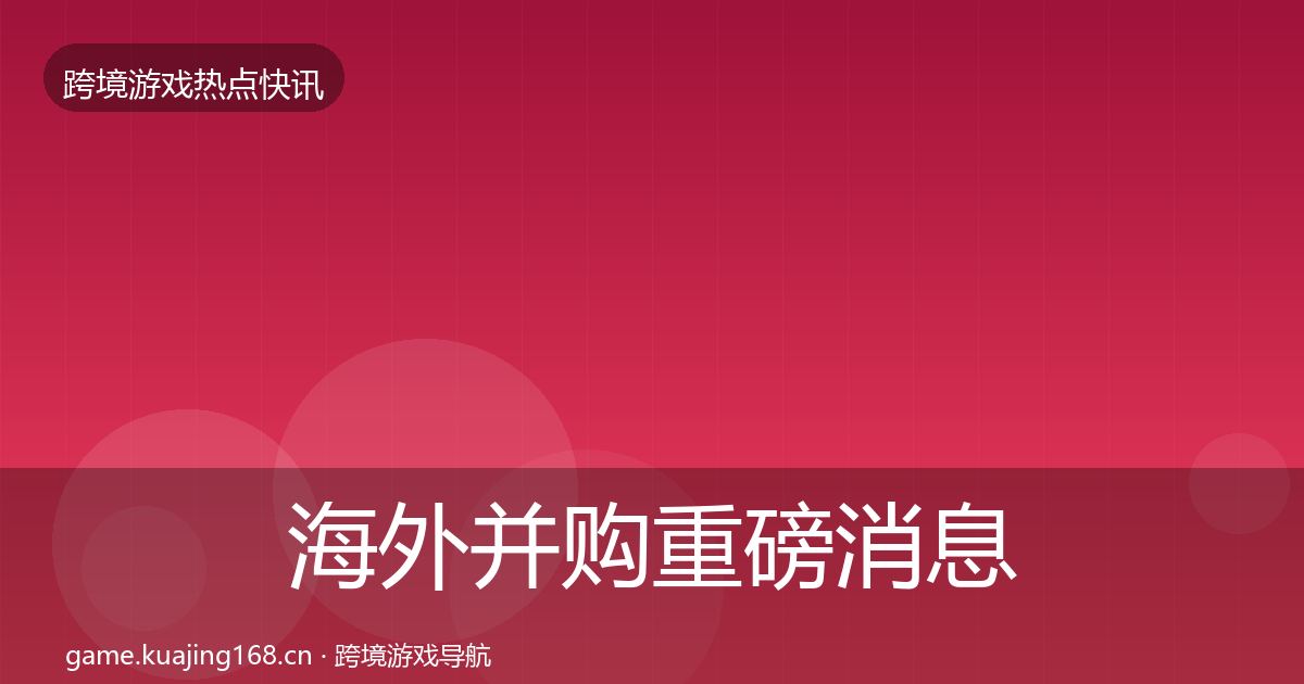 海外并购重磅消息全攻略·第664篇