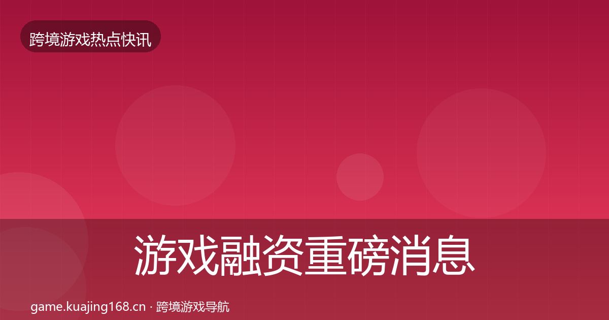 游戏融资重磅消息实践指南·第664篇