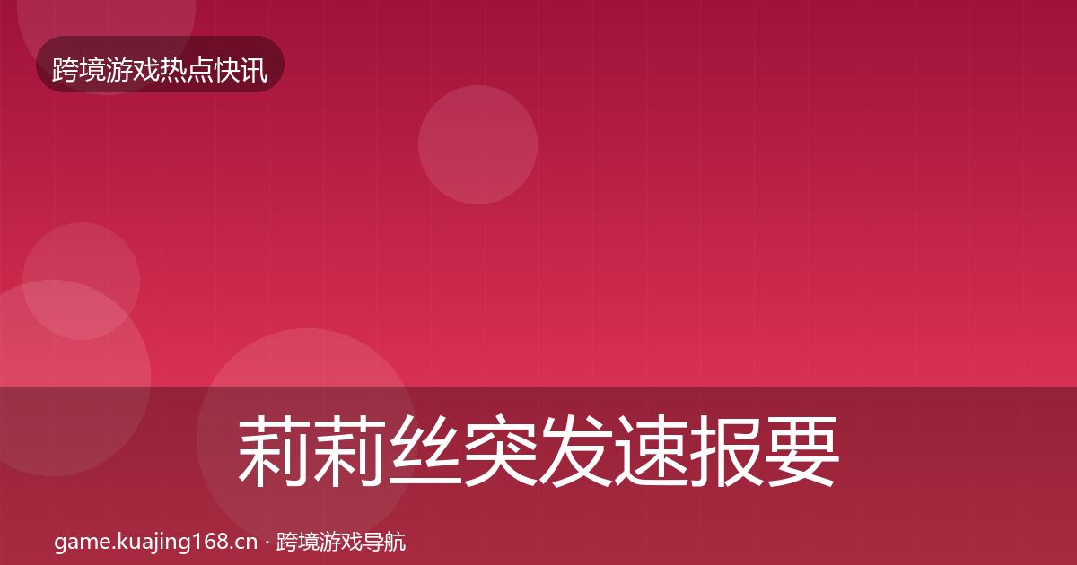 莉莉丝突发速报要点梳理·第671篇
