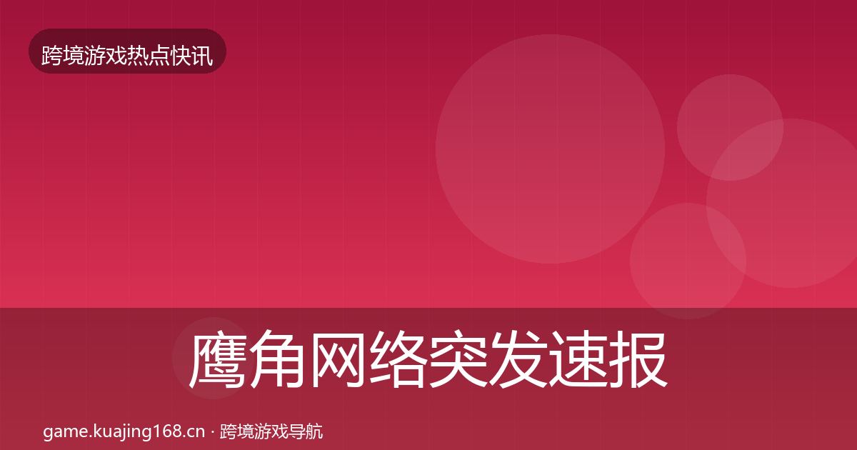 鹰角网络突发速报要点梳理·第672篇