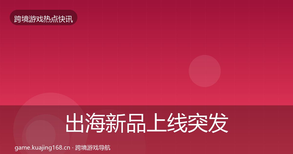 出海新品上线突发速报入门到进阶·第673篇