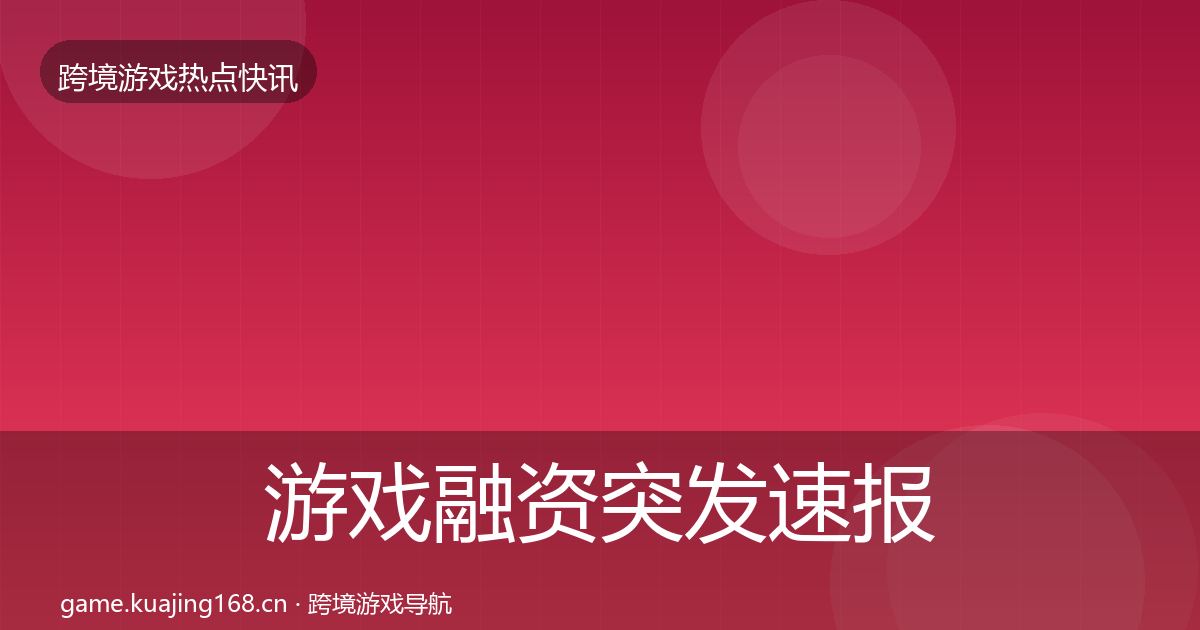 游戏融资突发速报实践指南·第674篇