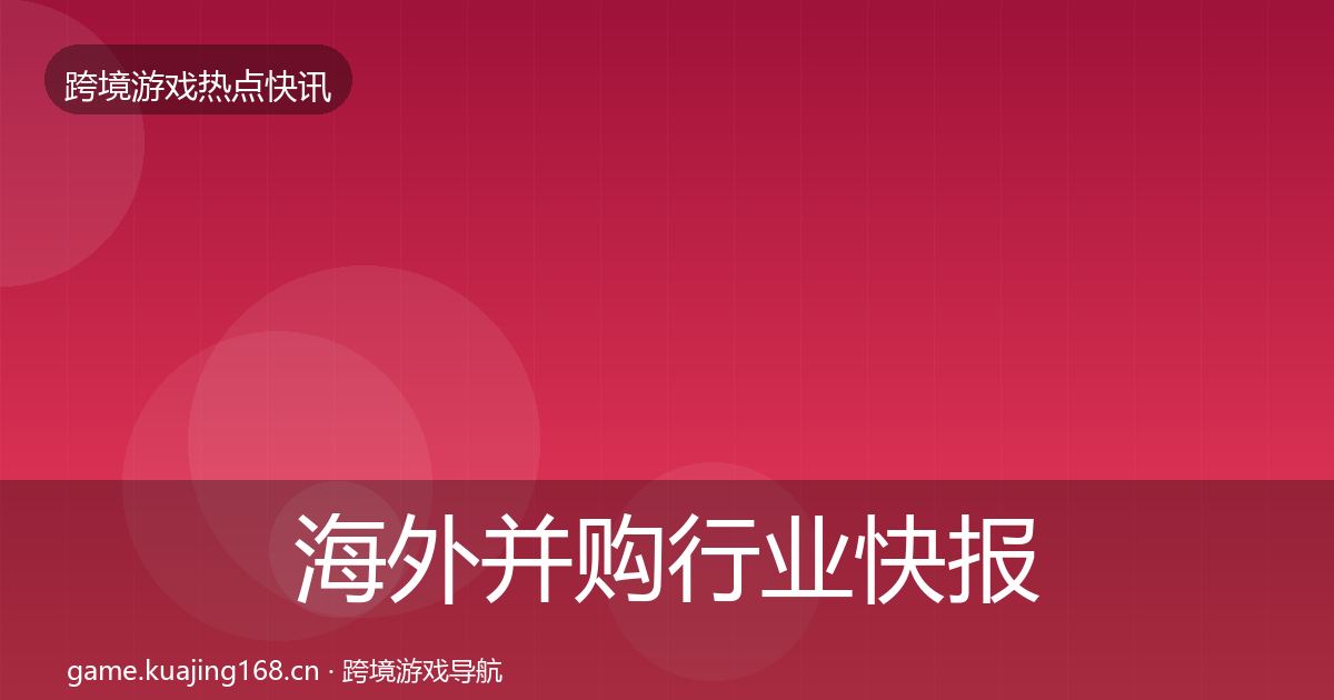 海外并购行业快报全攻略·第679篇