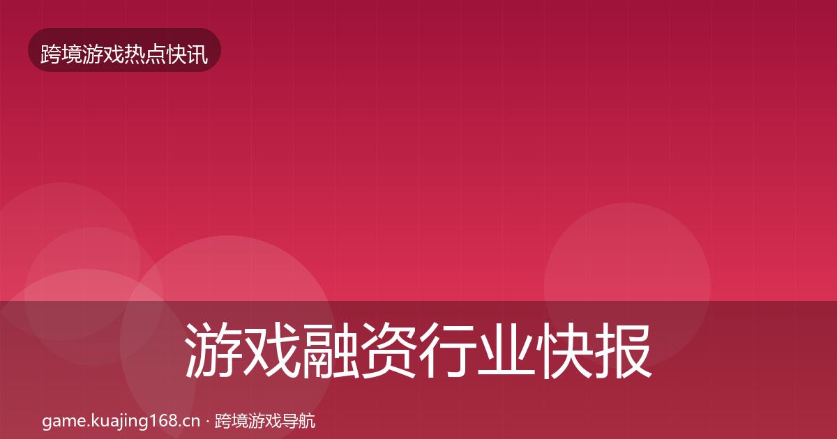 游戏融资行业快报实践指南·第679篇