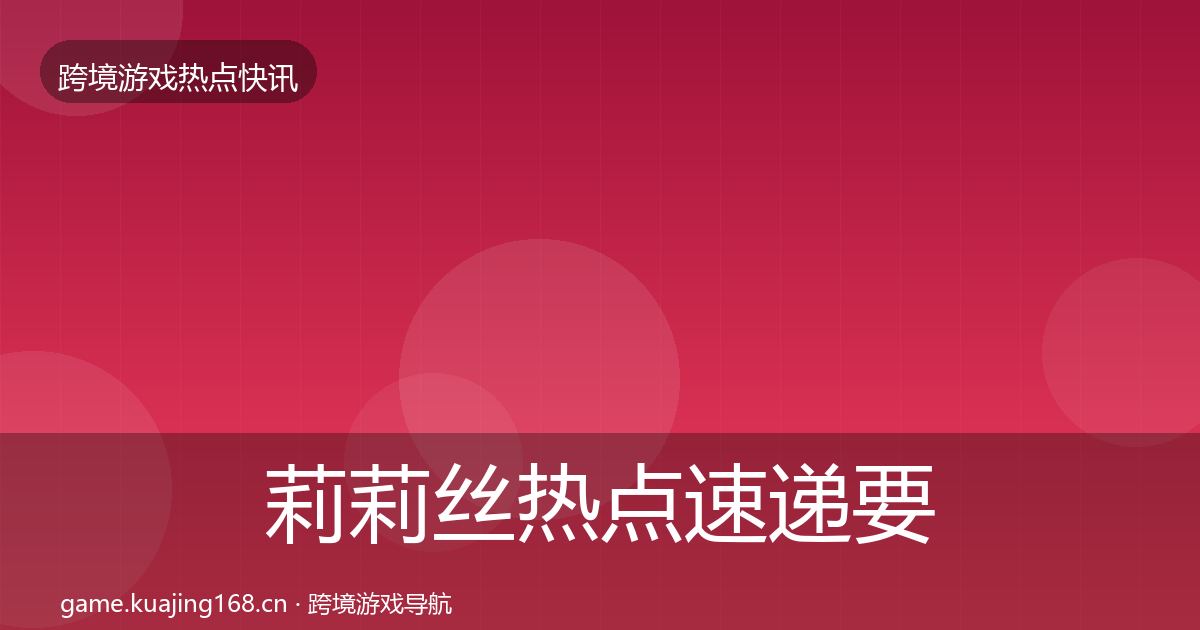 莉莉丝热点速递要点梳理·第681篇