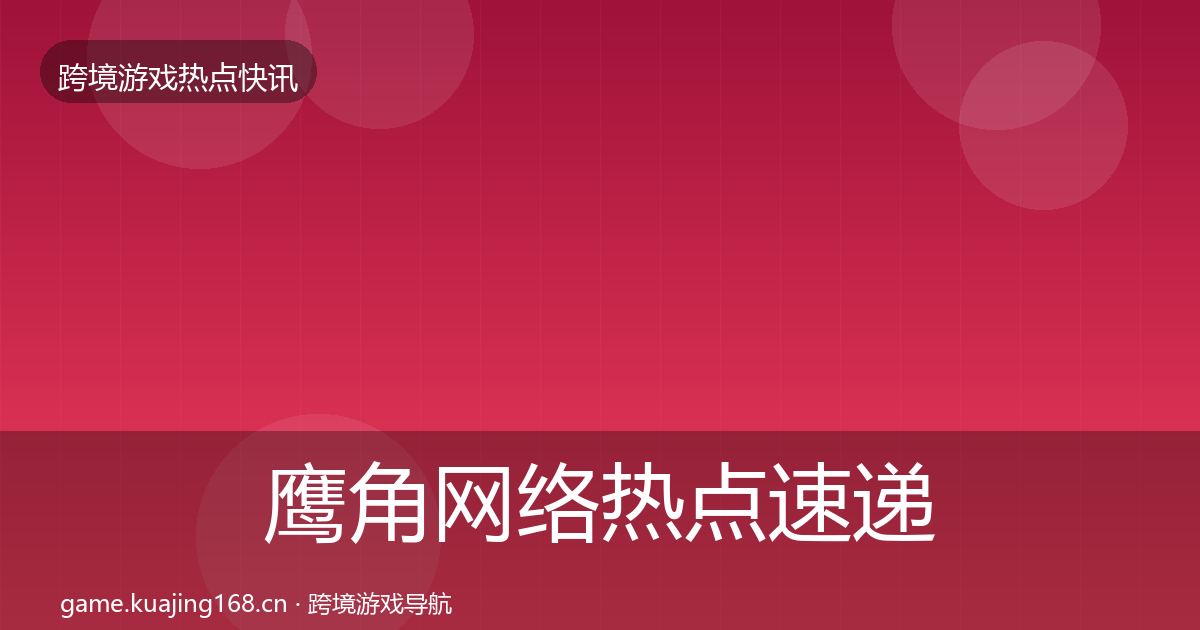 鹰角网络热点速递要点梳理·第682篇