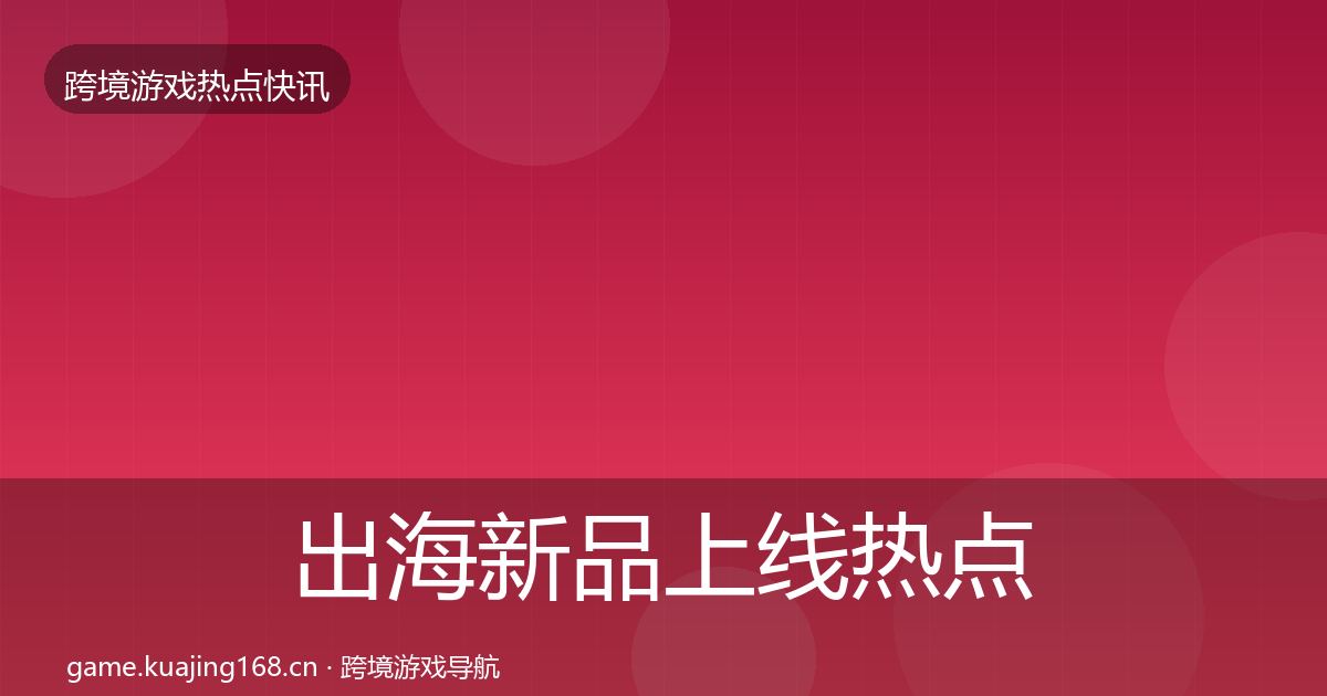 出海新品上线热点速递入门到进阶·第683篇