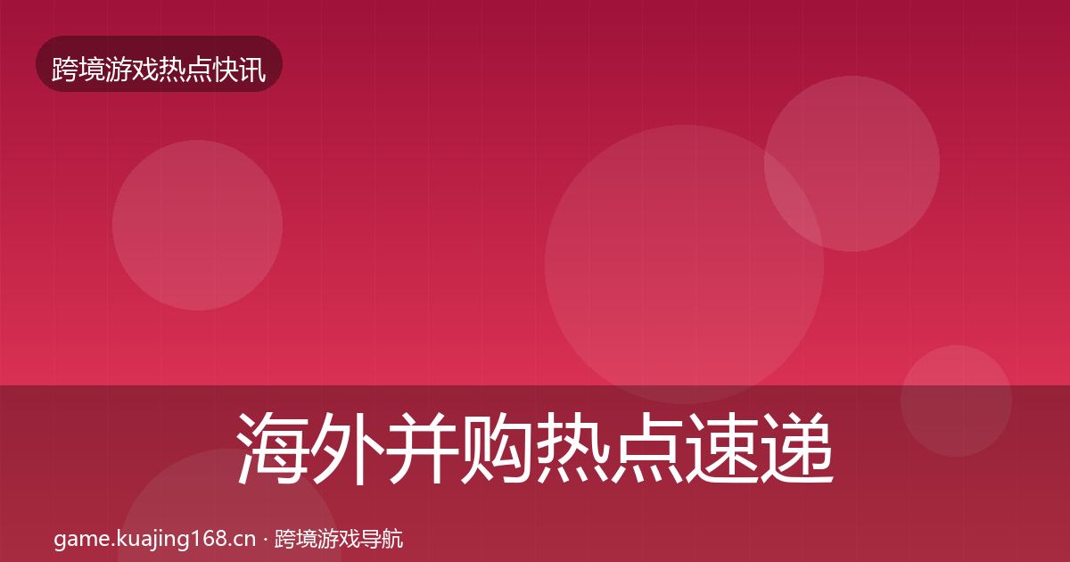 海外并购热点速递全攻略·第684篇