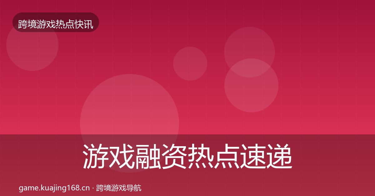 游戏融资热点速递实践指南·第684篇