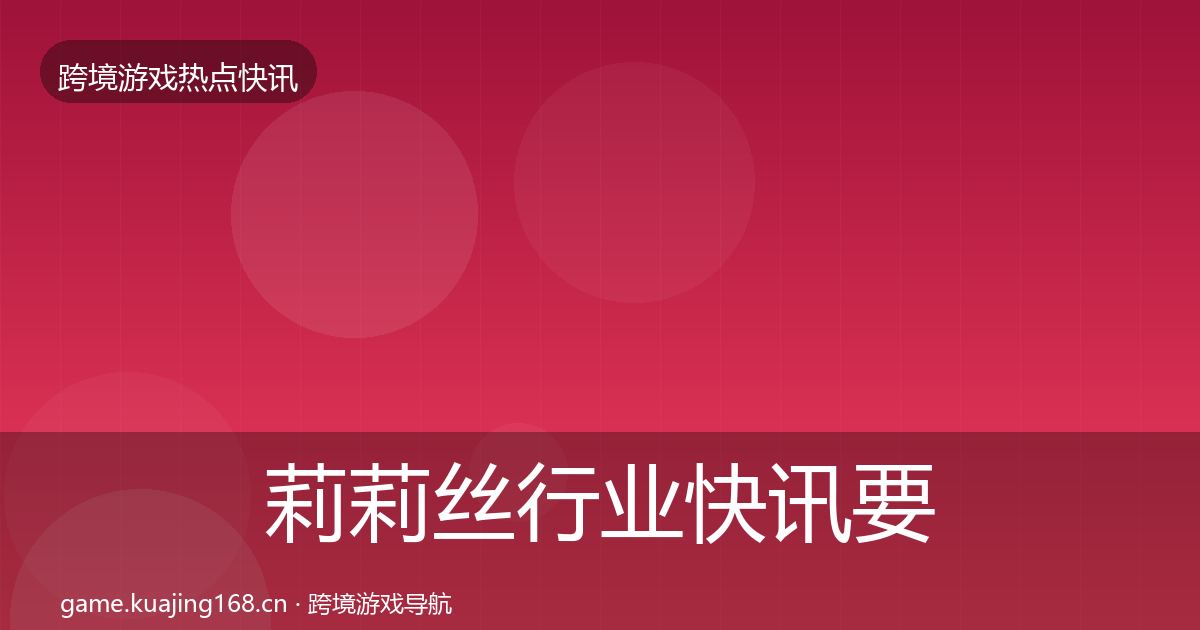 莉莉丝行业快讯要点梳理·第686篇