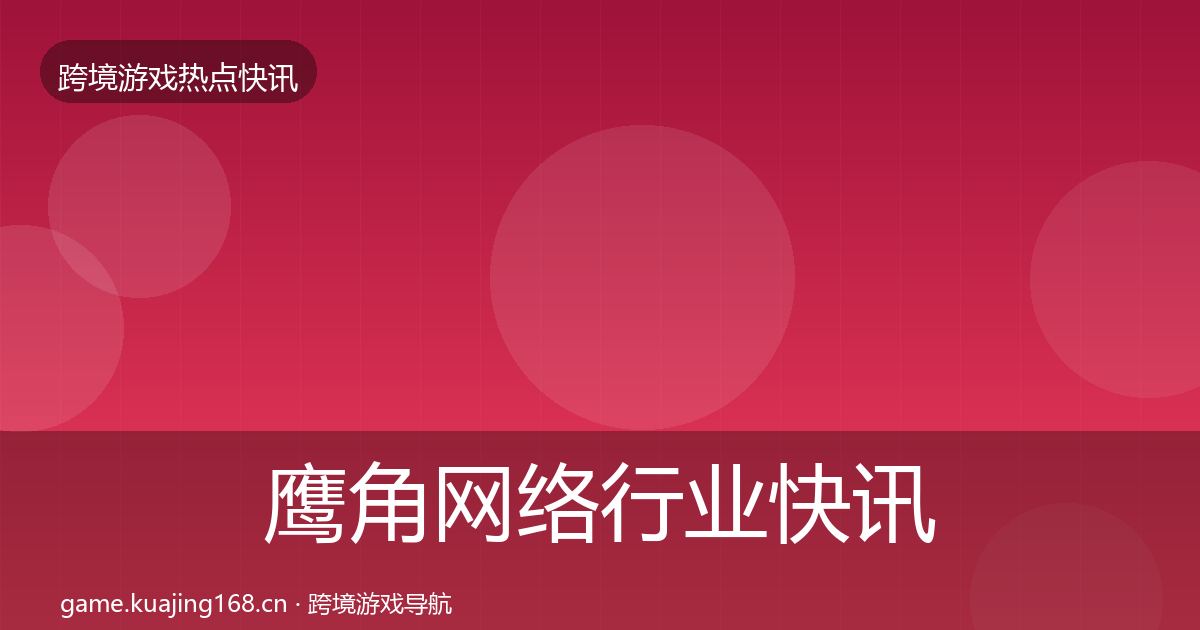 鹰角网络行业快讯要点梳理·第687篇