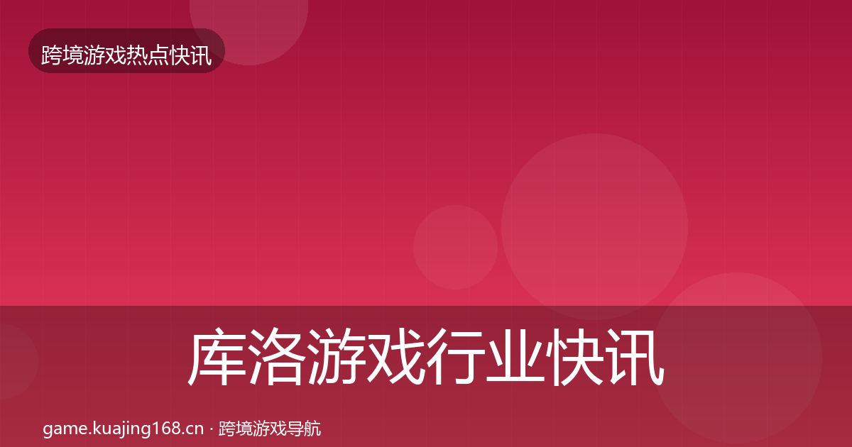 库洛游戏行业快讯入门到进阶·第687篇