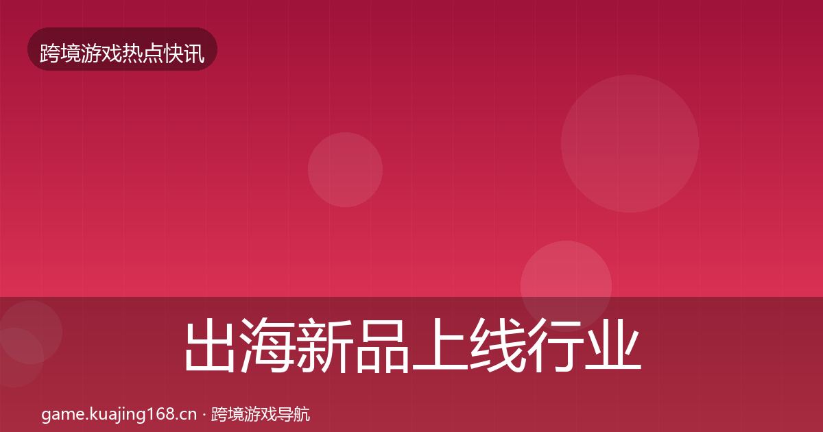 出海新品上线行业快讯入门到进阶·第688篇