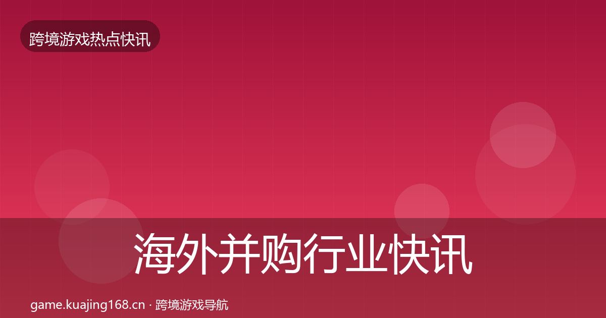 海外并购行业快讯全攻略·第689篇