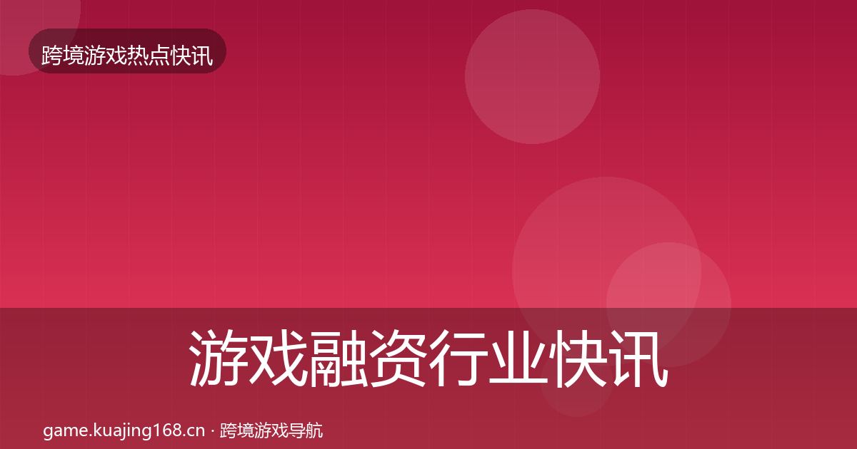 游戏融资行业快讯实践指南·第689篇