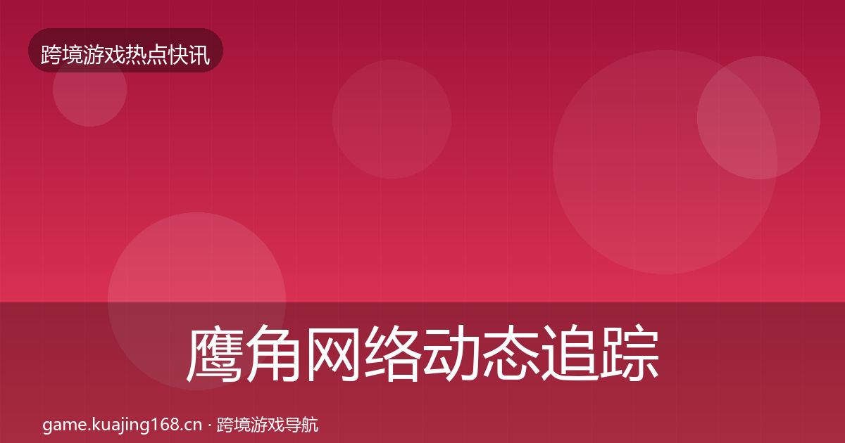 鹰角网络动态追踪要点梳理·第692篇