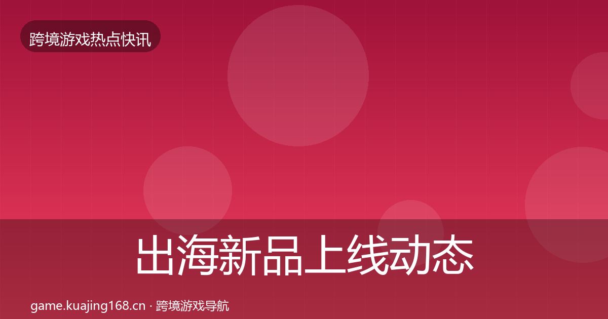 出海新品上线动态追踪入门到进阶·第693篇
