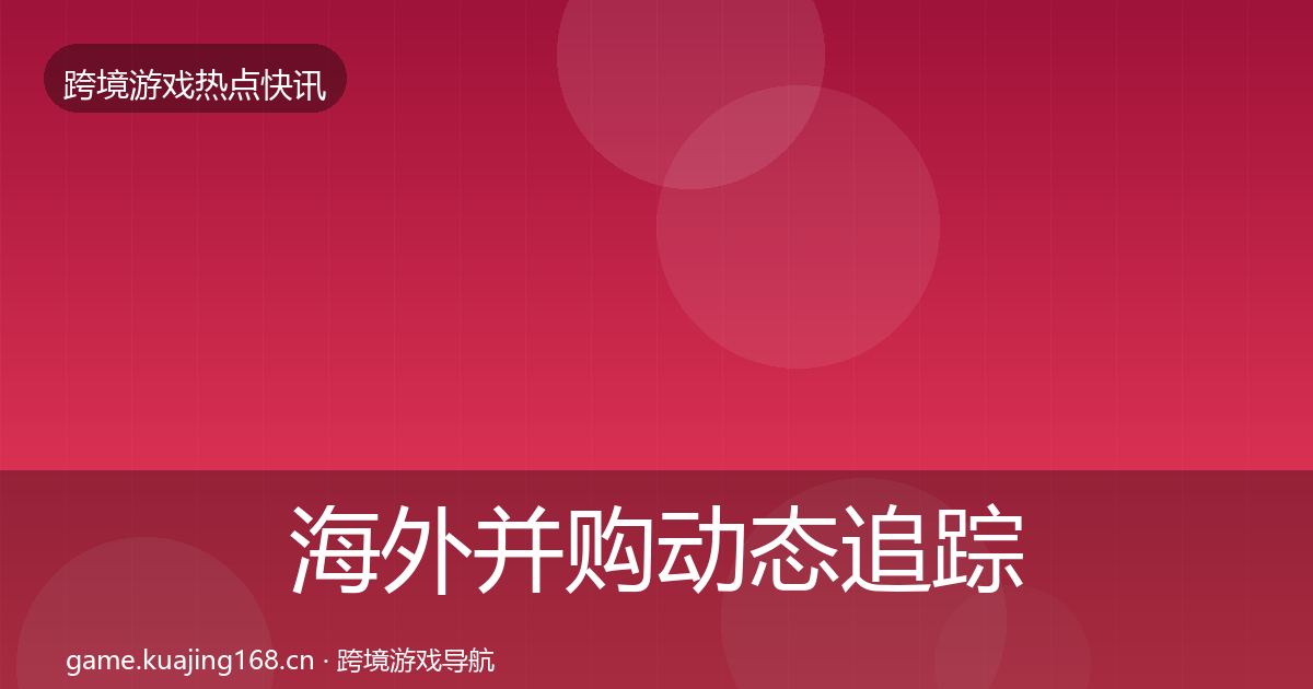 海外并购动态追踪全攻略·第694篇