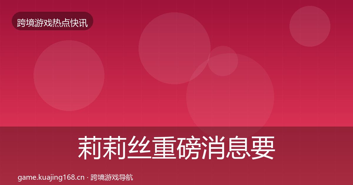 莉莉丝重磅消息要点梳理·第701篇