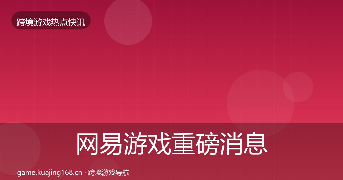 网易游戏重磅消息全攻略·第702篇
