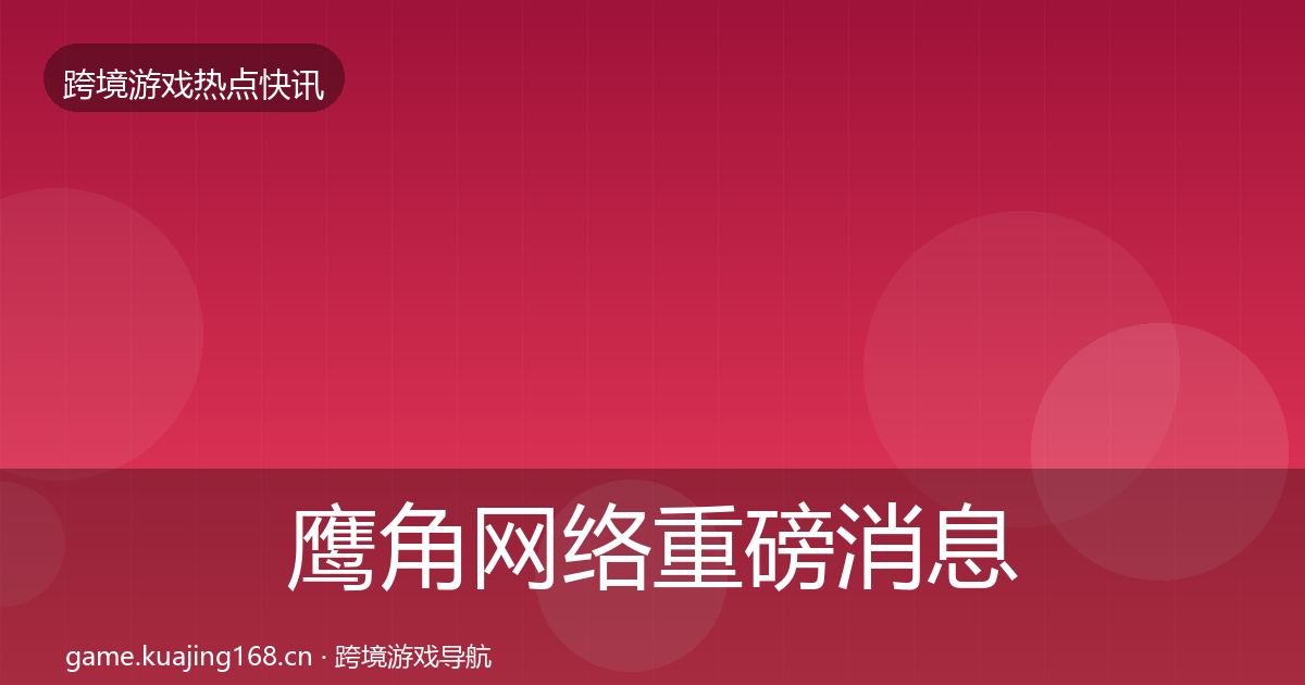 鹰角网络重磅消息要点梳理·第702篇