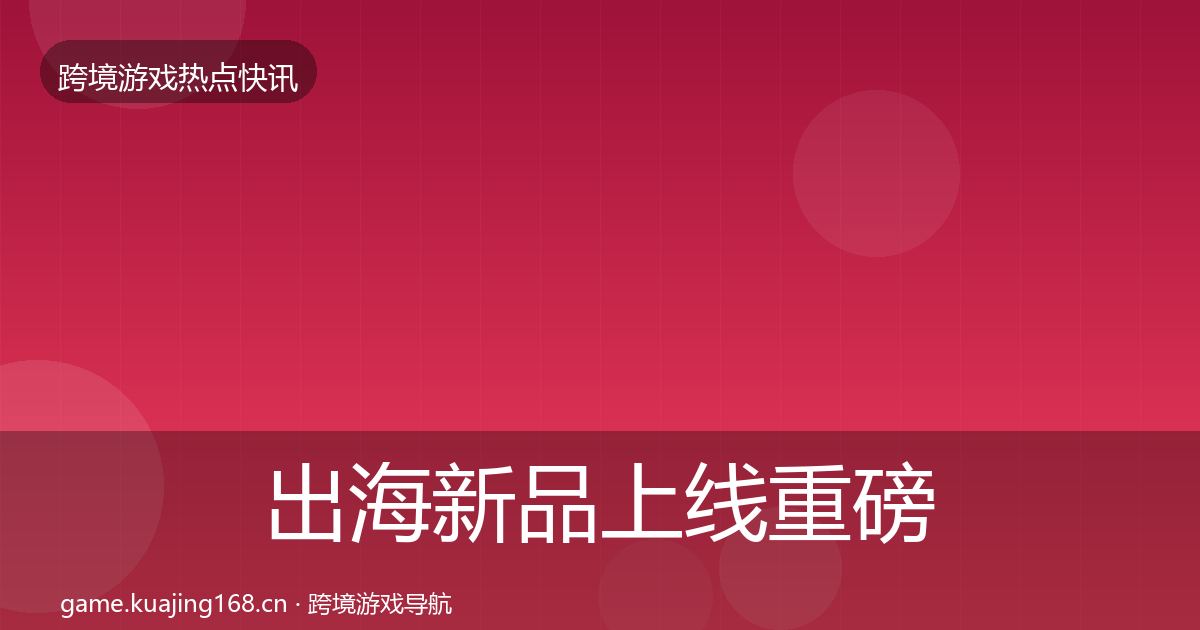 出海新品上线重磅消息入门到进阶·第703篇