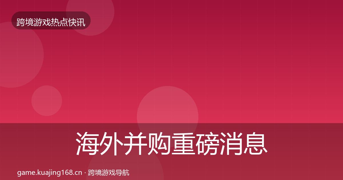 海外并购重磅消息全攻略·第704篇