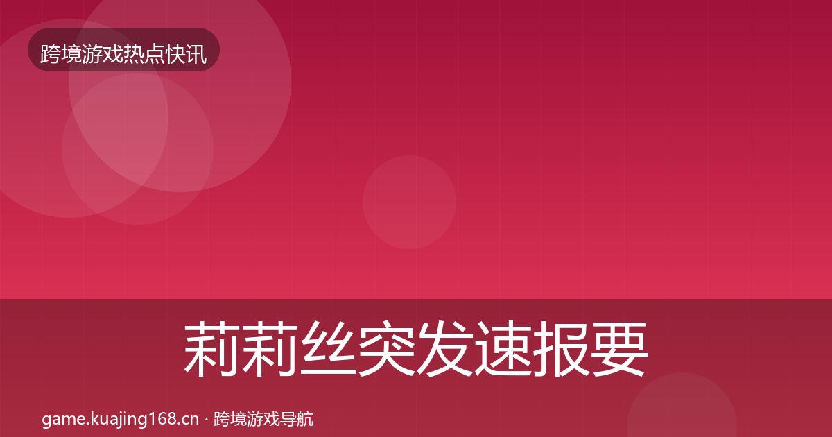 莉莉丝突发速报要点梳理·第711篇