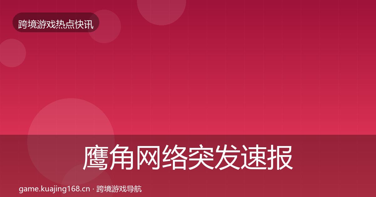 鹰角网络突发速报要点梳理·第712篇
