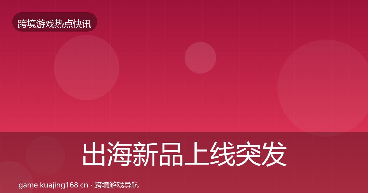 出海新品上线突发速报入门到进阶·第713篇