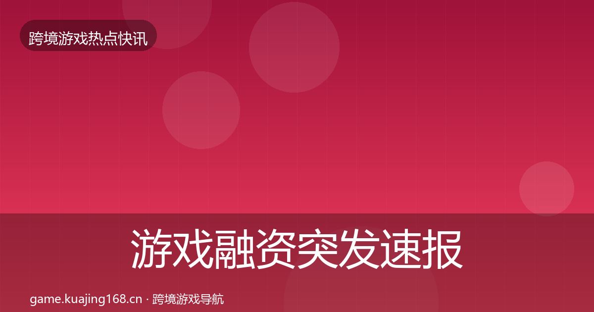 游戏融资突发速报实践指南·第714篇