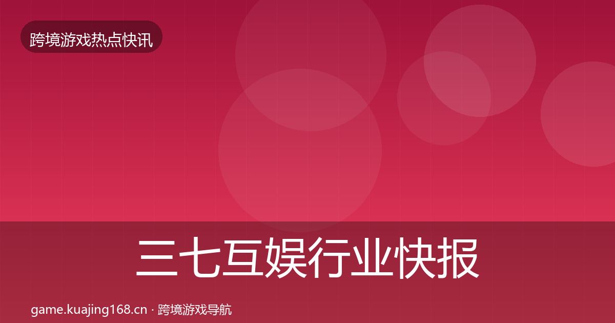 三七互娱行业快报入门到进阶·第716篇