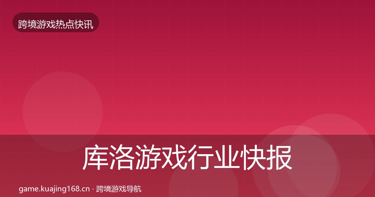 库洛游戏行业快报入门到进阶·第717篇