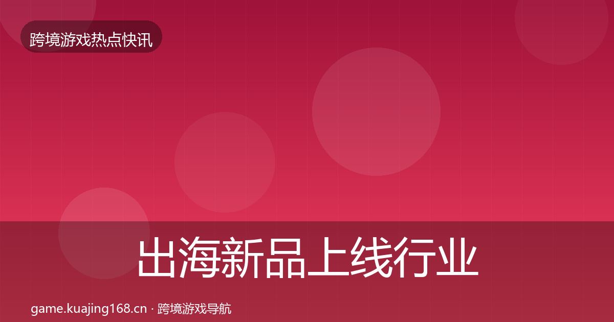 出海新品上线行业快报入门到进阶·第718篇