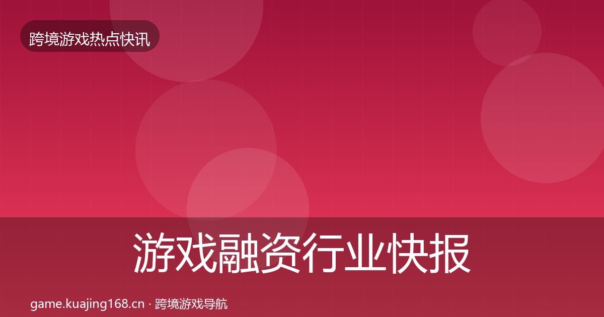 游戏融资行业快报实践指南·第719篇