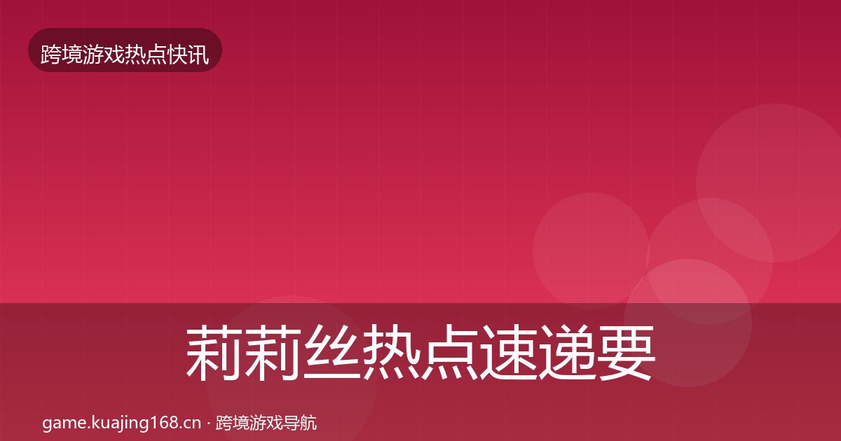 莉莉丝热点速递要点梳理·第721篇