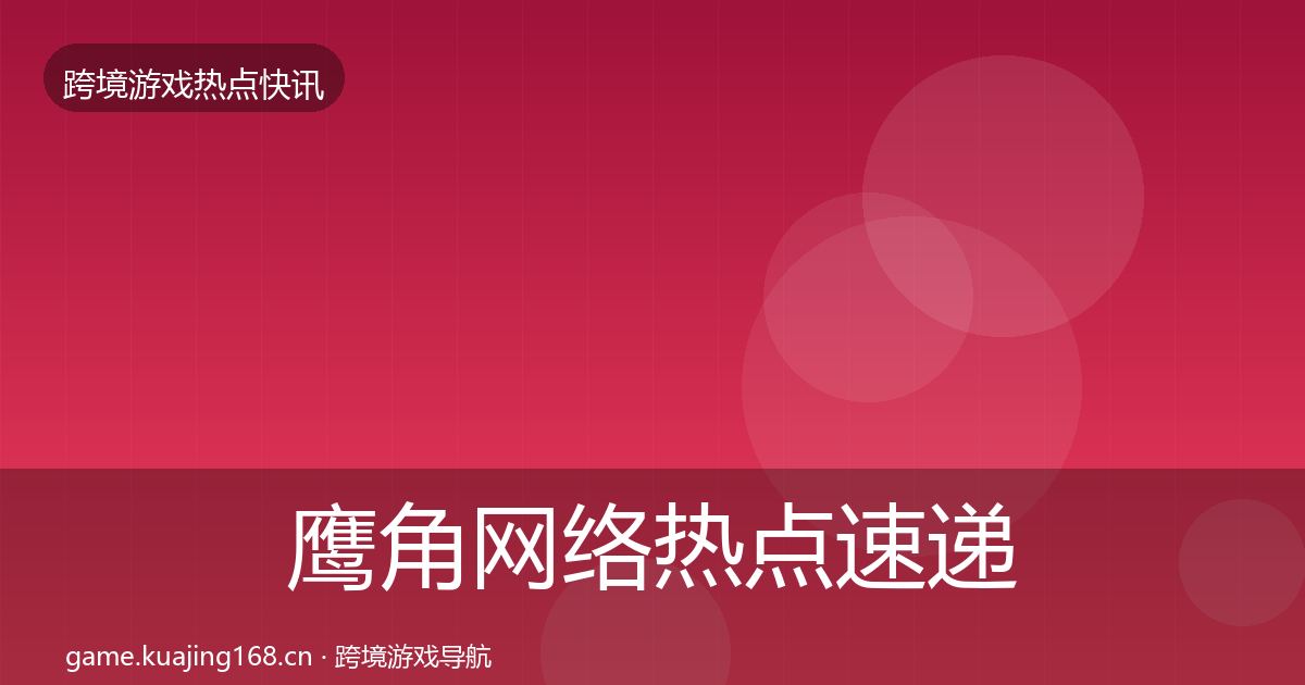 鹰角网络热点速递要点梳理·第722篇