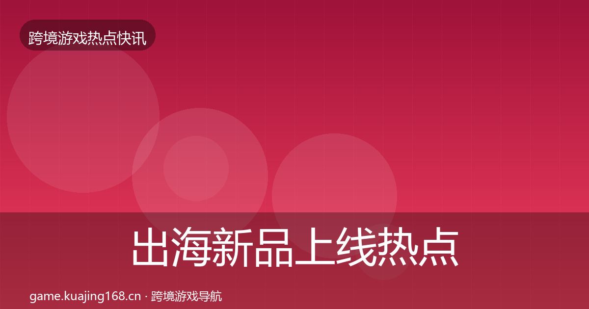 出海新品上线热点速递入门到进阶·第723篇