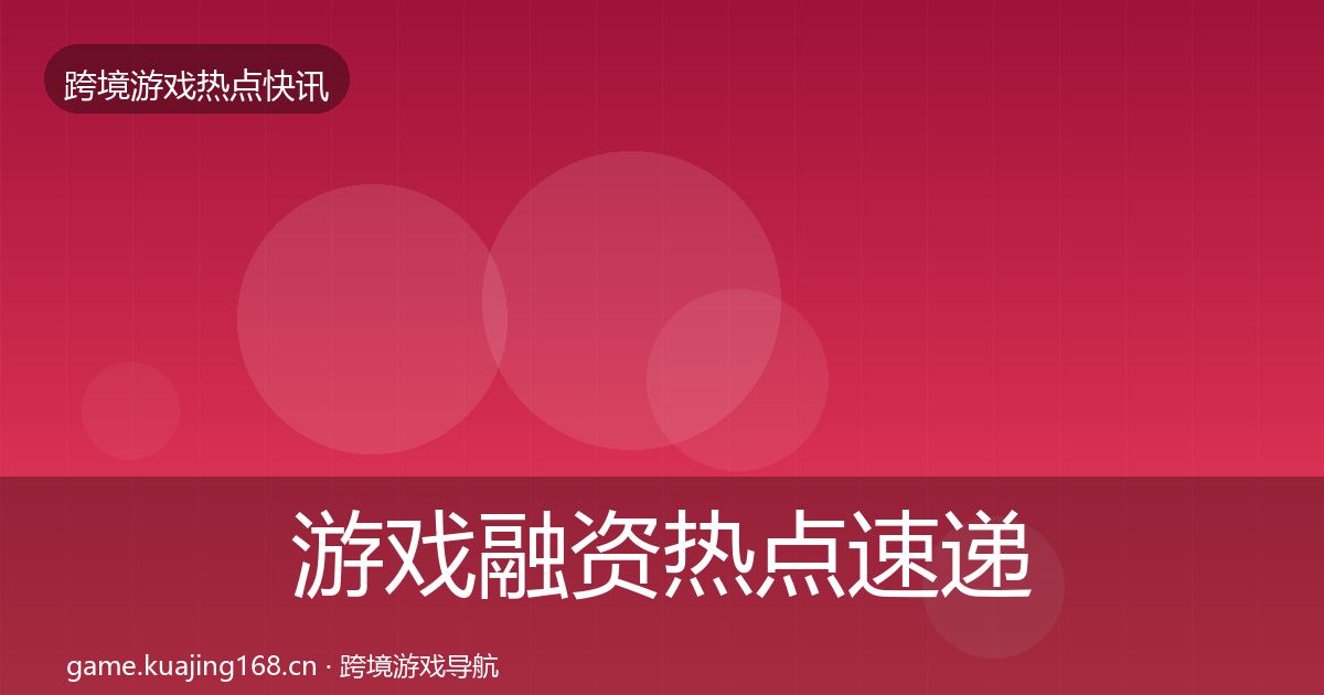游戏融资热点速递实践指南·第724篇