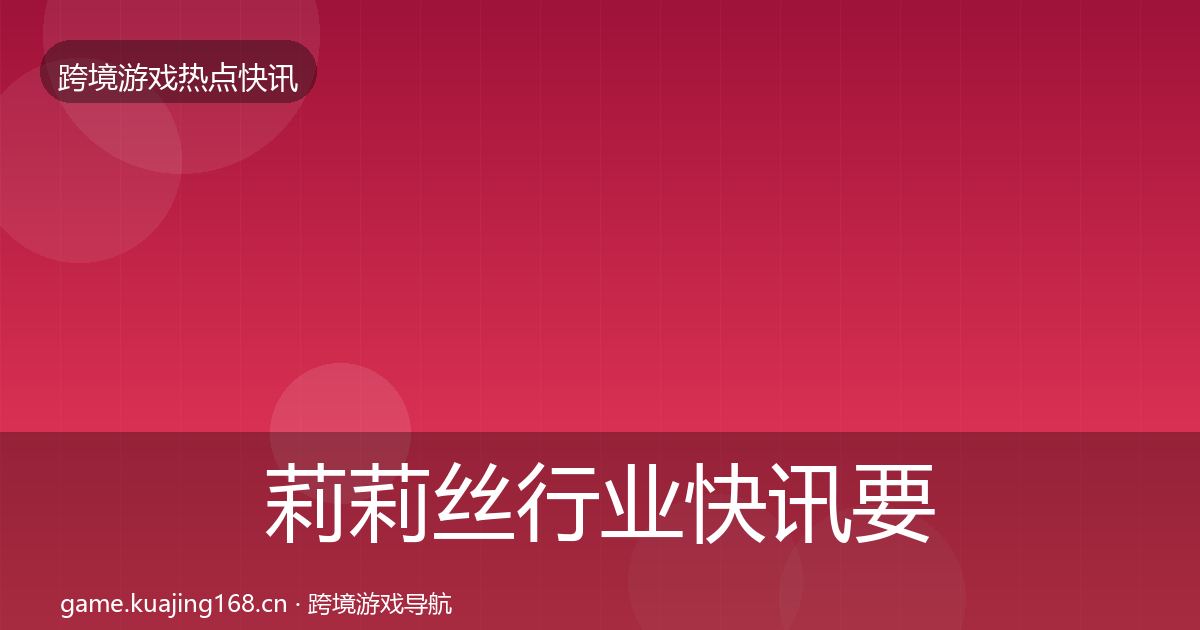 莉莉丝行业快讯要点梳理·第726篇