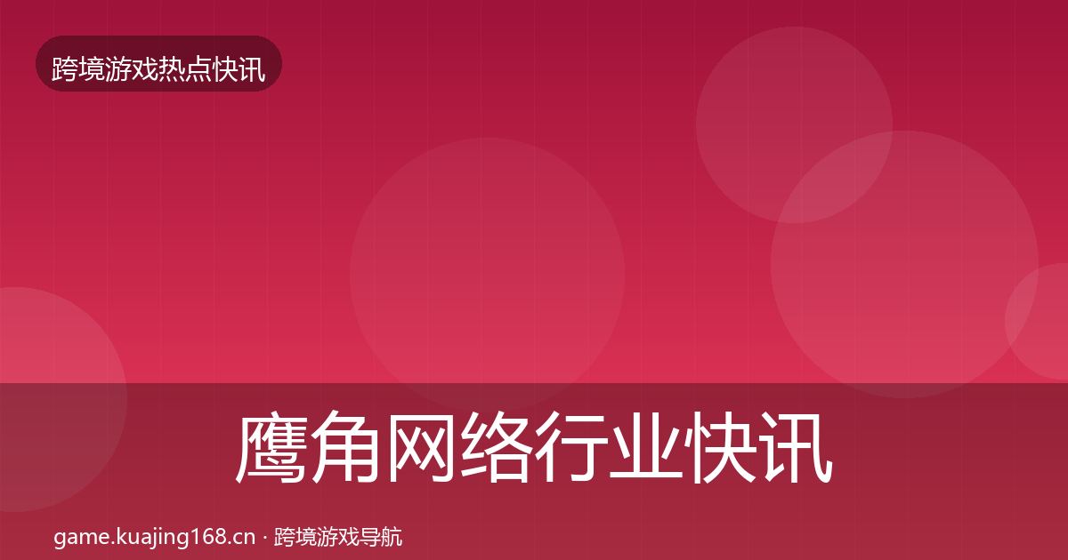 鹰角网络行业快讯要点梳理·第727篇