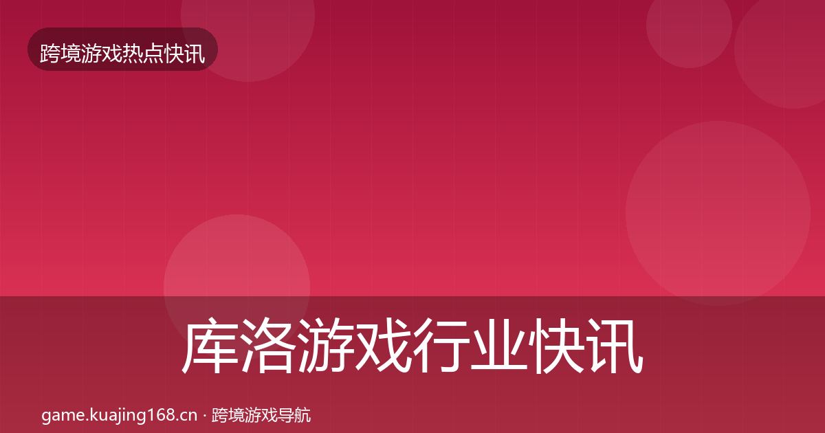 库洛游戏行业快讯入门到进阶·第727篇