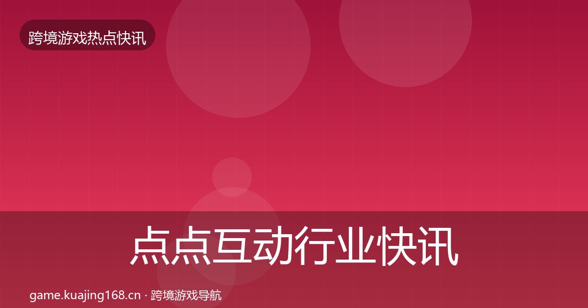 点点互动行业快讯全攻略·第728篇