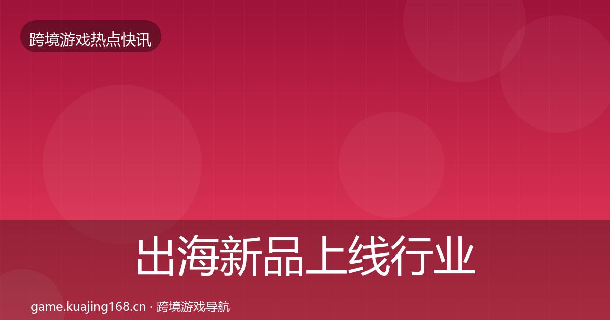 出海新品上线行业快讯入门到进阶·第728篇