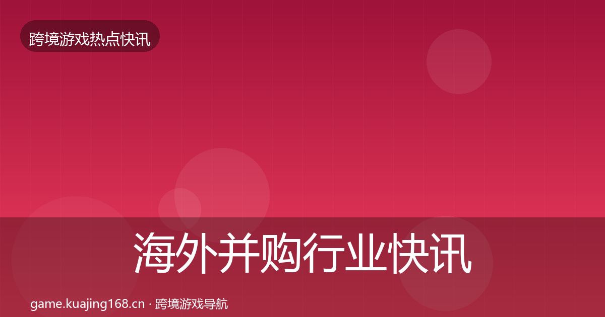 海外并购行业快讯全攻略·第729篇