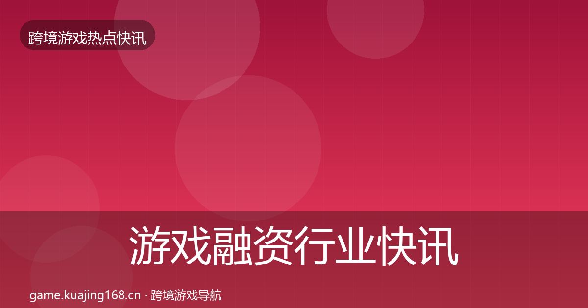 游戏融资行业快讯实践指南·第729篇